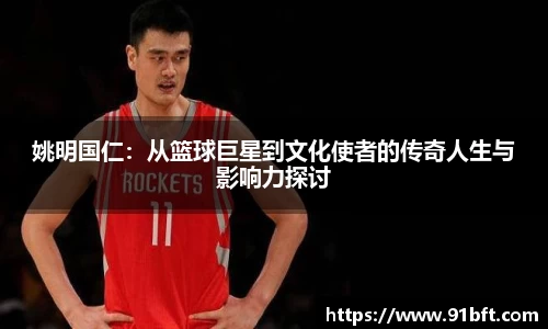 姚明国仁：从篮球巨星到文化使者的传奇人生与影响力探讨
