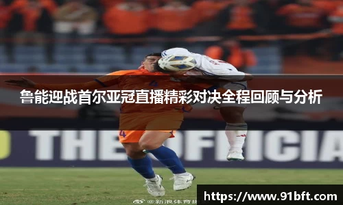 鲁能迎战首尔亚冠直播精彩对决全程回顾与分析